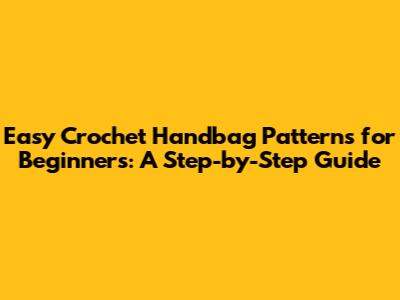 Easy Crochet Handbag Patterns for Beginners: A Step-by-Step Guide