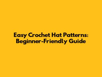 Easy Crochet Hat Patterns: Beginner-Friendly Guide