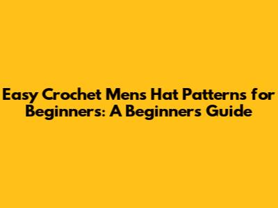Easy Crochet Men's Hat Patterns for Beginners: A Beginner's Guide