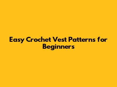 Easy Crochet Vest Patterns for Beginners
