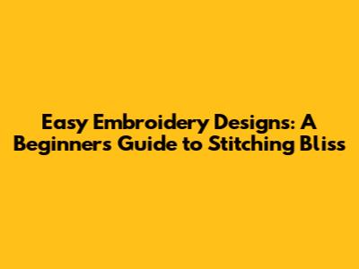 Easy Embroidery Designs: A Beginner's Guide to Stitching Bliss