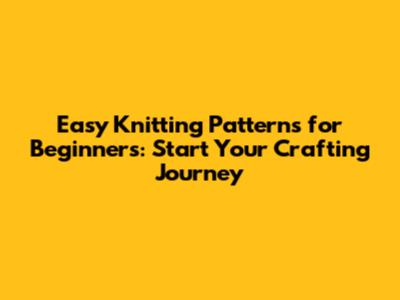 Easy Knitting Patterns for Beginners: Start Your Crafting Journey