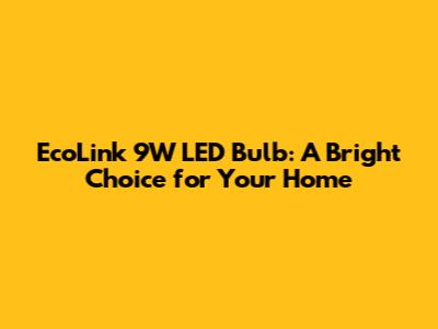 EcoLink 9W LED Bulb: A Bright Choice for Your Home