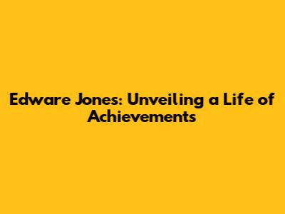 Edware Jones: Unveiling a Life of Achievements