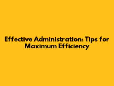 Effective Administration: Tips for Maximum Efficiency