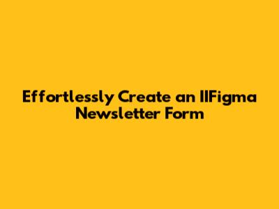 Effortlessly Create an IIFigma Newsletter Form