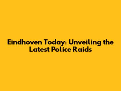 Eindhoven Today: Unveiling the Latest Police Raids