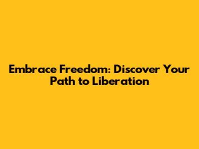 Embrace Freedom: Discover Your Path to Liberation