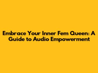 Embrace Your Inner Fem Queen: A Guide to Audio Empowerment