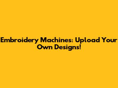Embroidery Machines: Upload Your Own Designs!
