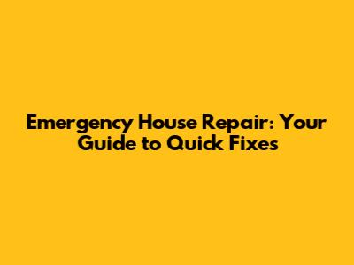 Emergency House Repair: Your Guide to Quick Fixes