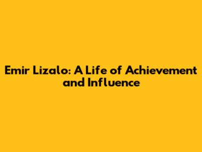 Emir Lizalo: A Life of Achievement and Influence