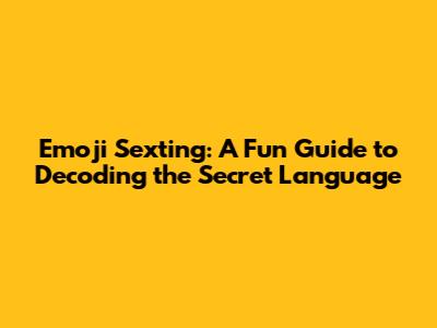 Emoji Sexting: A Fun Guide to Decoding the Secret Language