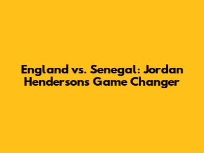 England vs. Senegal: Jordan Henderson's Game Changer