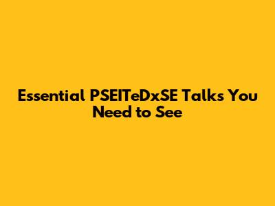 Essential PSEITeDxSE Talks You Need to See