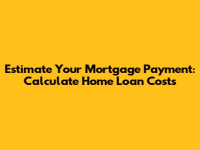 Estimate Your Mortgage Payment: Calculate Home Loan Costs