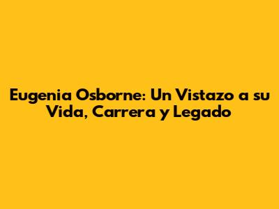 Eugenia Osborne: Un Vistazo a su Vida, Carrera y Legado