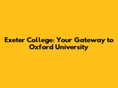Exeter College: Your Gateway to Oxford University