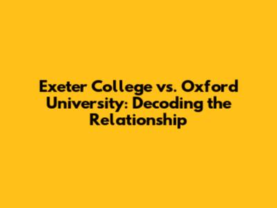 Exeter College vs. Oxford University: Decoding the Relationship