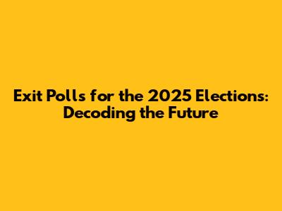 Exit Polls for the 2025 Elections: Decoding the Future