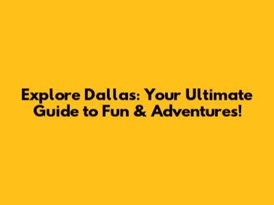 Explore Dallas: Your Ultimate Guide to Fun & Adventures!