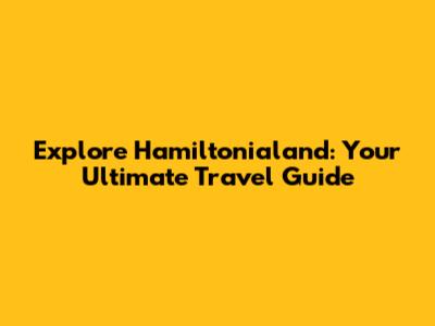 Explore Hamiltonialand: Your Ultimate Travel Guide