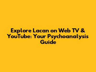 Explore Lacan on Web TV & YouTube: Your Psychoanalysis Guide
