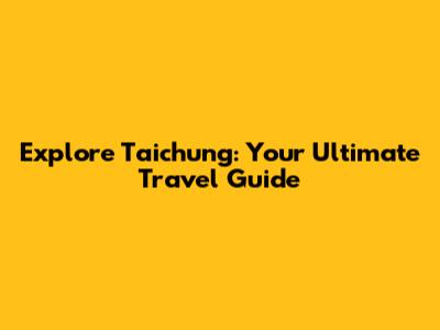 Explore Taichung: Your Ultimate Travel Guide