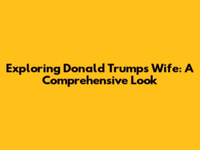 Exploring Donald Trump's Wife: A Comprehensive Look