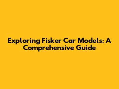 Exploring Fisker Car Models: A Comprehensive Guide