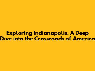 Exploring Indianapolis: A Deep Dive into the Crossroads of America