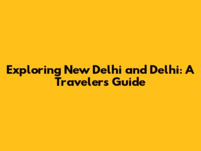 Exploring New Delhi and Delhi: A Traveler's Guide