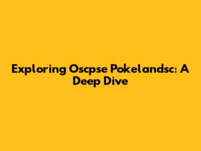 Exploring Oscpse Pokelandsc: A Deep Dive