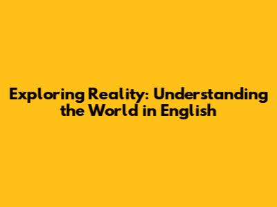 Exploring Reality: Understanding the World in English