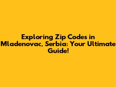 Exploring Zip Codes in Mladenovac, Serbia: Your Ultimate Guide!