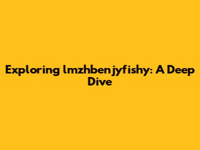 Exploring lmzhbenjyfishy: A Deep Dive