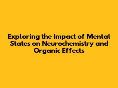 Exploring the Impact of Mental States on Neurochemistry and Organic Effects