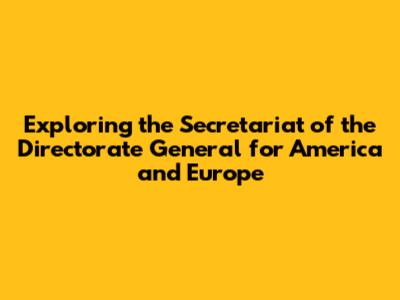 Exploring the Secretariat of the Directorate General for America and Europe