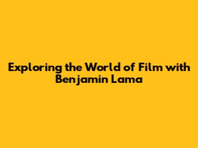 Exploring the World of Film with Benjamin Lama