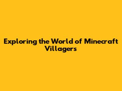 Exploring the World of Minecraft Villagers