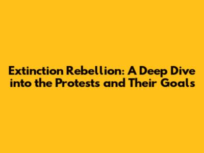 Extinction Rebellion: A Deep Dive into the Protests and Their Goals