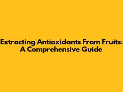 Extracting Antioxidants From Fruits: A Comprehensive Guide