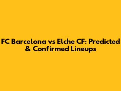 FC Barcelona vs Elche CF: Predicted & Confirmed Lineups