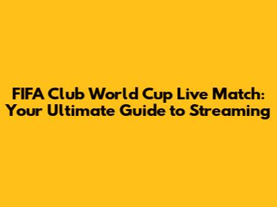 FIFA Club World Cup Live Match: Your Ultimate Guide to Streaming