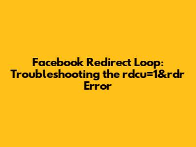 Facebook Redirect Loop: Troubleshooting the rdcu=1&rdr Error