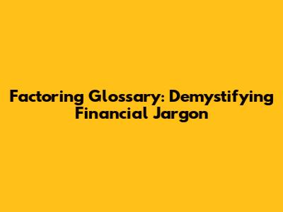 Factoring Glossary: Demystifying Financial Jargon