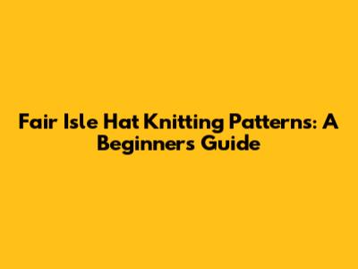 Fair Isle Hat Knitting Patterns: A Beginner's Guide
