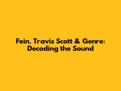 Fein, Travis Scott & Genre: Decoding the Sound