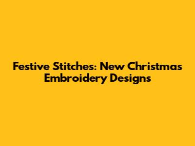 Festive Stitches: New Christmas Embroidery Designs
