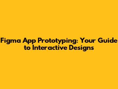 Figma App Prototyping: Your Guide to Interactive Designs